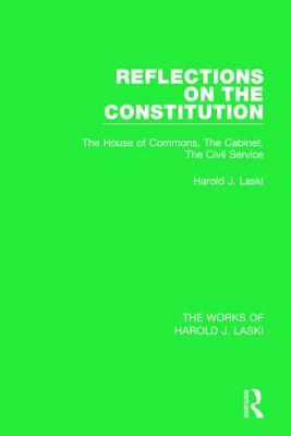 Reflections on the Constitution (Works of Harold J. Laski): The House of Commons, the Cabinet, the Civil Service by Harold J. Laski