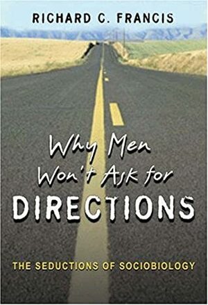 Why Men Won't Ask for Directions: The Seductions of Sociobiology by Richard C. Francis