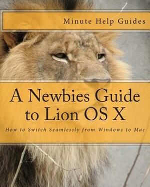 A Newbies Guide to Lion OS X: How to Switch Seamlessly from Windows to Mac by Minute Help Guides