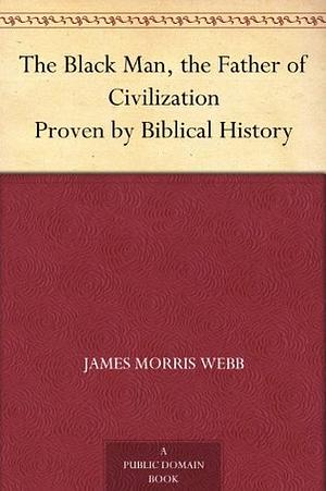 The Black Man (Annotated): Father of Civilization by James Morris Webb