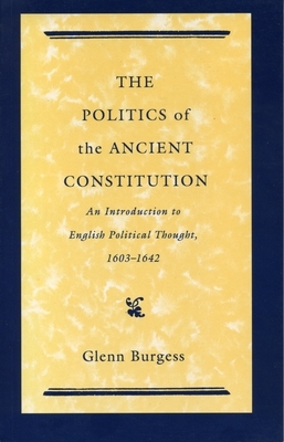 The Politics of the Ancient Constitution: An Introduction to English Political Thought 1600 - 1642 by Glenn Burgess