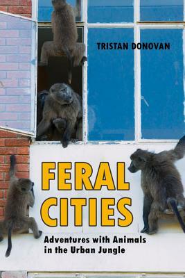 Feral Cities: Adventures with Animals in the Urban Jungle by Tristan Donovan