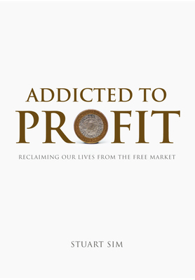 Addicted to Profit: Reclaiming Our Lives from the Free Market by Stuart Sim