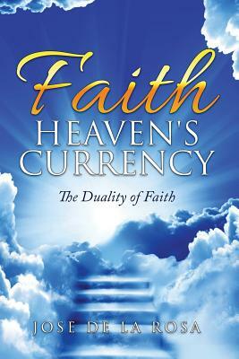 Faith: Heaven's Currency: The Duality of Faith by Jose de La Rosa