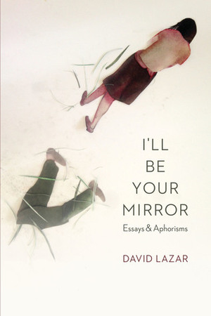 I'll Be Your Mirror: Essays and Aphorisms by David Lazar