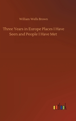 Three Years in Europe Places I Have Seen and People I Have Met by William Wells Brown