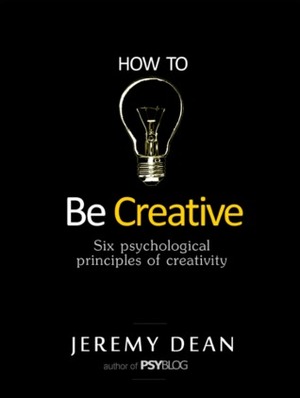 How to Be Creative: Six Psychological Principles of Creativity by Jeremy Dean