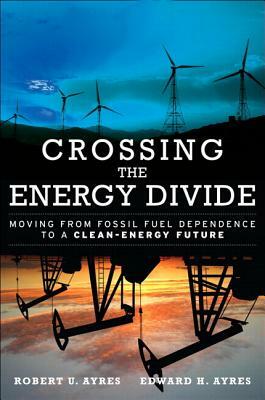 Crossing the Energy Divide: Moving from Fossil Fuel Dependence to a Clean-Energy Future (Paperback) by Robert Ayres, Edward Ayres