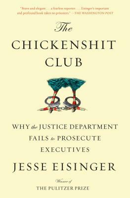 The Chickenshit Club: Why the Justice Department Fails to Prosecute Executives by Jesse Eisinger