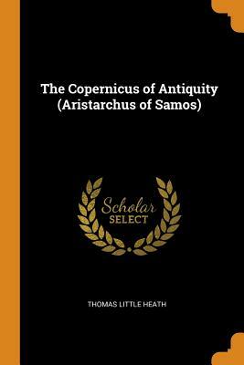 The Copernicus of Antiquity (Aristarchus of Samos) by Thomas Little Heath