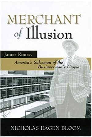 Merchant of Illusion: James Rouse, America's Salesman of the Businessman's Utopia by Nicholas Dagen Bloom