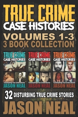 True Crime Case Histories - (Books 1, 2 & 3): 32 Disturbing True Crime Stories (3 Book True Crime Collection) by Jason Neal