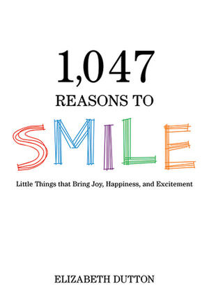 1,047 Reasons to Smile: Little Things that Bring Joy, Happiness, and Excitement by Elizabeth Dutton