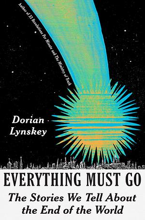 Everything Must Go: The Stories We Tell About The End of the World by Dorian Lynskey