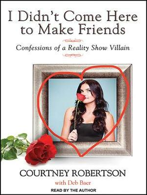 I Didn't Come Here to Make Friends: Confessions of a Reality Show Villain by Courtney Robertson