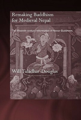 Remaking Buddhism for Medieval Nepal: The Fifteenth-Century Reformation of Newar Buddhism by Will Tuladhar-Douglas