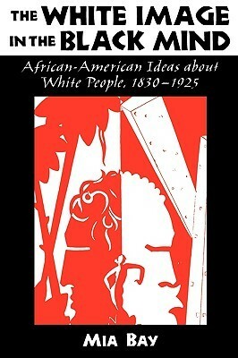 The White Image in the Black Mind: African-American Ideas about White People, 1830-1925 by Mia Bay