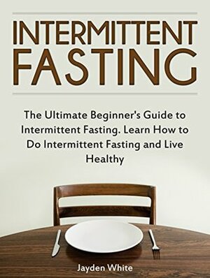 Intermittent Fasting: The Ultimate Beginner's Guide to Intermittent Fasting. Learn How to Do Intermittent Fasting and Live Healthy (Intermittent Fasting ... loss, Intermittent fasting for beginners) by Jayden White