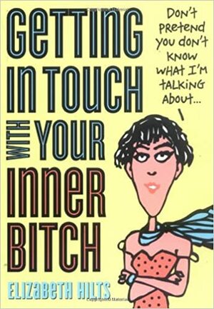 Getting in Touch with Your Inner Bitch: Now Bitchier Than Ever by Elizabeth Hilts