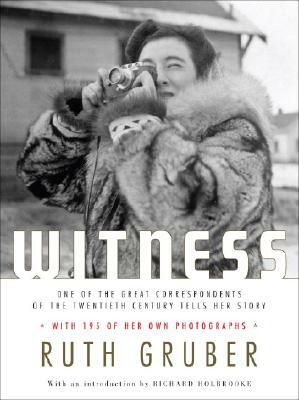 Witness: One of the Great Correspondents of the Twentieth Century Tells Her Story by Ruth Gruber