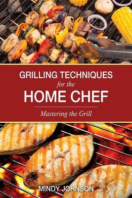 Grilling Techniques for the Home Chef Mastering the Grill by Mindy Johnson