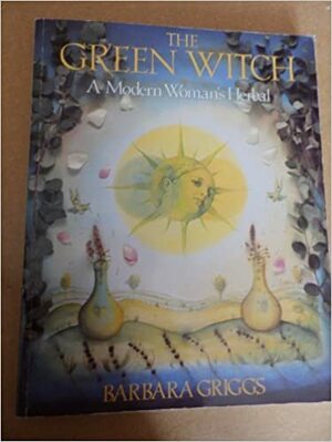 The Green Witch Herbal : Restoring Nature's Magic in Home, Health, and Beauty Care by Barbara Griggs
