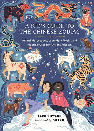A Kid's Guide to the Chinese Zodiac: Animal Horoscopes, Legendary Myths, and Practical Uses for Ancient Wisdom by Aaron Hwang