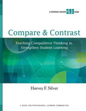 Compare & Contrast: Teaching Comparative Thinking to Strengthen Student Learning by Harvey F. Silver