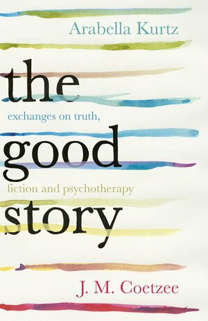 The Good Story: Exchanges on Truth, Fiction and Psychotherapy by J.M. Coetzee