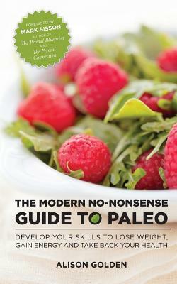 The Modern No-Nonsense Guide to Paleo: Develop Your Skills to Lose Weight, Gain Energy and Take Back Your Health by Alison Golden