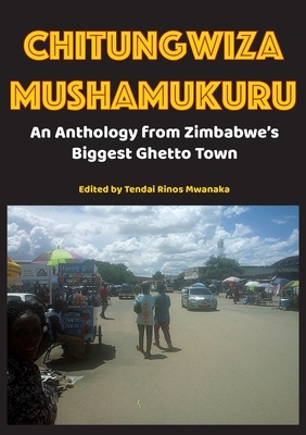 Chitungwiza Mushamukuru: An Anthology from Zimbabwe's Biggest Ghetto Town by Tendai Rinos Mwanaka