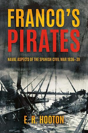 Franco's Pirates: Naval Aspects of the Spanish Civil War 1936-39 by E. R. Hooton