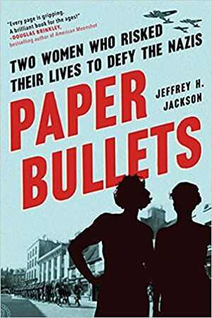 Paper Bullets: Two Women Who Risked Their Lives to Defy the Nazis by Jeffrey H. Jackson
