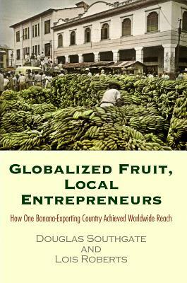 Globalized Fruit, Local Entrepreneurs: How One Banana-Exporting Country Achieved Worldwide Reach by Lois Roberts, Douglas Southgate