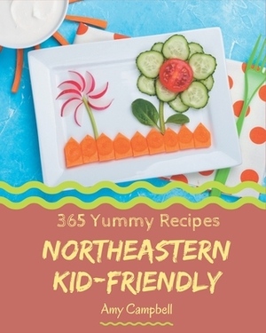365 Yummy Northeastern Kid-Friendly Recipes: The Best Northeastern Kid-Friendly Cookbook on Earth by Amy Campbell