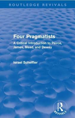 Four Pragmatists: A Critical Introduction to Peirce, James, Mead and Dewey by Israel Scheffler