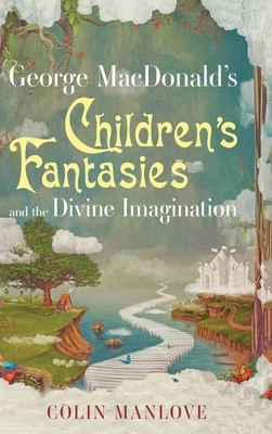 George MacDonald's Children's Fantasies and the Divine Imagination by Colin Manlove