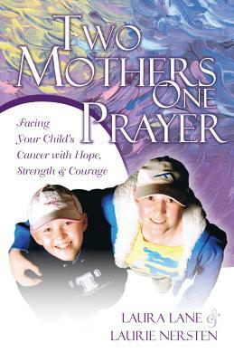 Two Mothers One Prayer: Facing Your Child's Cancer with Hope, Strength, and Courage by Laura Lane, Laurie Nersten