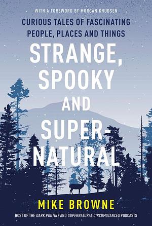 Strange, Spooky and Supernatural: Curious Tales of Fascinating People, Places and Things by Mike Browne