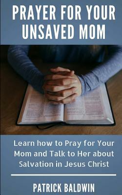 Prayer for Your Unsaved Mom: Learn How to Pray for Your Mom and Talk to Her about Salvation in Jesus Christ by Patrick Baldwin