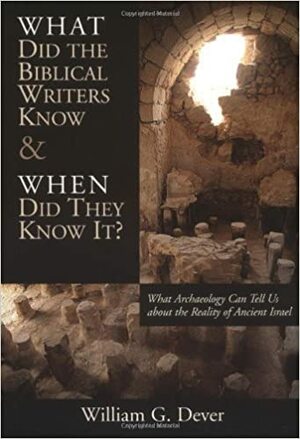 What Did the Biblical Writers Know and When Did They Know It?: What Archeology Can Tell Us About the Reality of Ancient Israel by William G. Dever