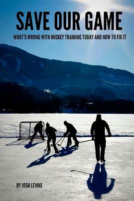 Save Our Game: What's wrong with hockey training today and how to fix it by Josh Levine