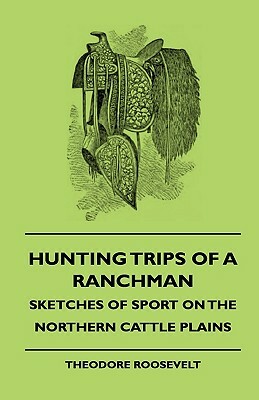 Hunting Trips of a Ranchman - Sketches of Sport on the Northern Cattle Plains by Abraham Arden Brill, Theodore Roosevelt