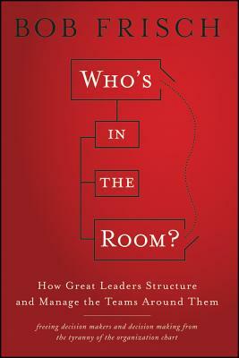 Who's in the Room?: How Great Leaders Structure and Manage the Teams Around Them by Bob Frisch