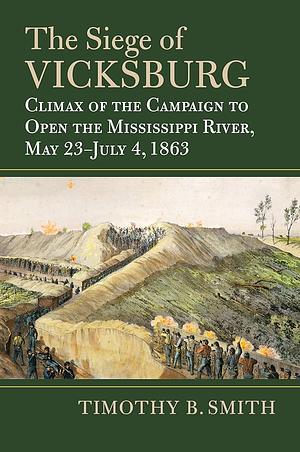 The Siege of Vicksburg: Climax of the Campaign to Open the Mississippi River, May 23-July 4, 1863 by Timothy B. Smith