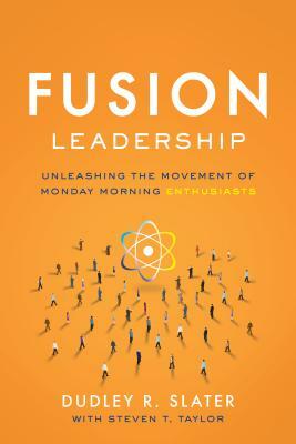 Fusion Leadership: Unleashing the Movement of Monday Morning Enthusiasts by Steven T. Taylor, Dudley R. Slater