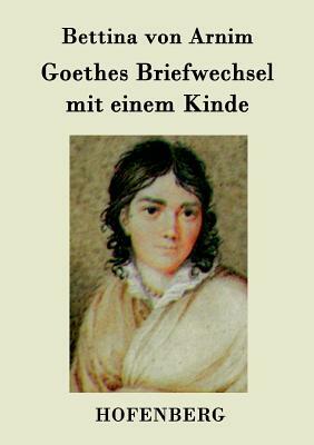 Goethes Briefwechsel mit einem Kinde: Seinem Denkmal by Bettina Von Arnim