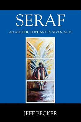 Seraf: An Angelic Epiphany in Seven Acts by Jeff Becker