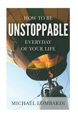 How To Be Unstoppable Every Day Of Your Life by Michael Lombardi