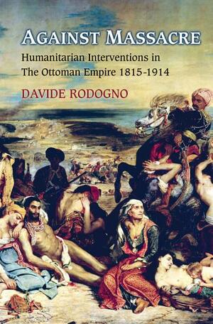 Against Massacre: Humanitarian Interventions in the Ottoman Empire, 1815-1914: Humanitarian Interventions in the Ottoman Empire, 1815-1914 by Davide Rodogno